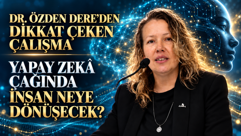 DR. ÖZDEN DERE’DEN DİKKAT ÇEKEN ÇALIŞMA: YAPAY ZEKÂ ÇAĞINDA İNSAN NEYE DÖNÜŞECEK?